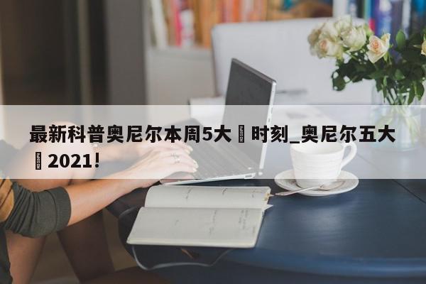 最新科普奥尼尔本周5大囧时刻_奥尼尔五大囧2021!