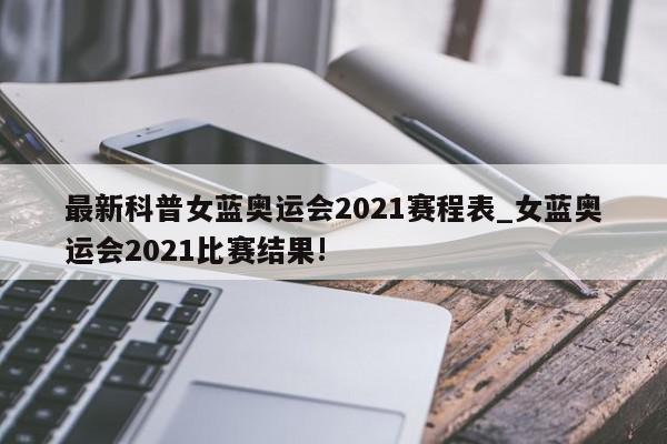 最新科普女蓝奥运会2021赛程表_女蓝奥运会2021比赛结果!