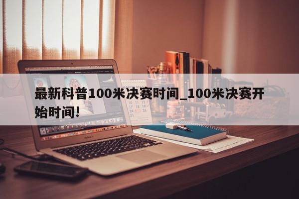 最新科普100米决赛时间_100米决赛开始时间!