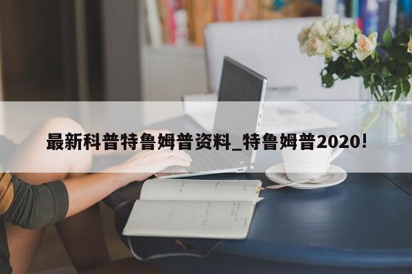 最新科普特鲁姆普资料_特鲁姆普2020!