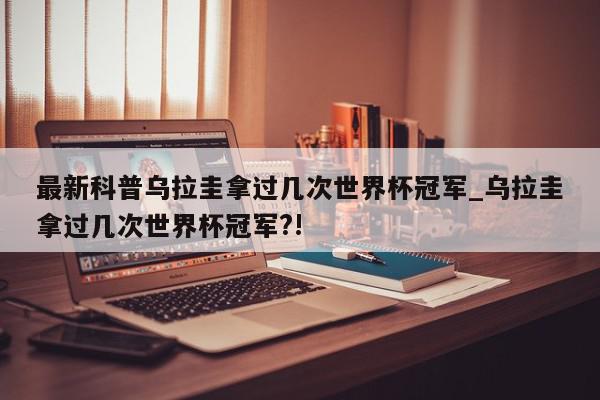 最新科普乌拉圭拿过几次世界杯冠军_乌拉圭拿过几次世界杯冠军?!