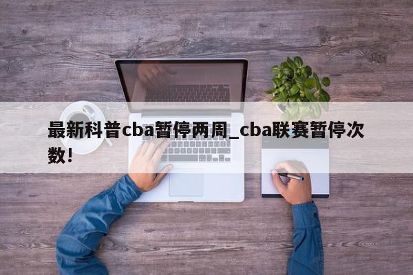 最新科普cba暂停两周_cba联赛暂停次数!