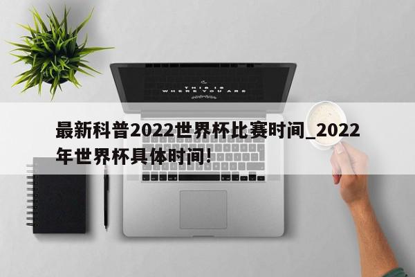 最新科普2022世界杯比赛时间_2022年世界杯具体时间!