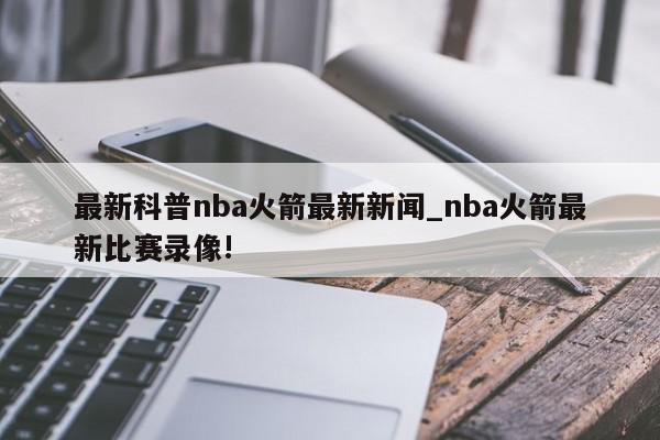 最新科普nba火箭最新新闻_nba火箭最新比赛录像!