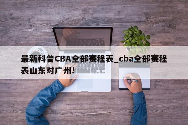 最新科普CBA全部赛程表_cba全部赛程表山东对广州!