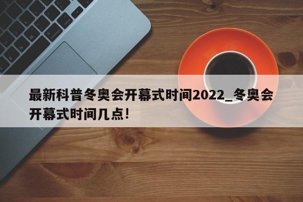 最新科普冬奥会开幕式时间2022_冬奥会开幕式时间几点!