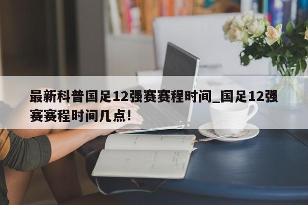 最新科普国足12强赛赛程时间_国足12强赛赛程时间几点!