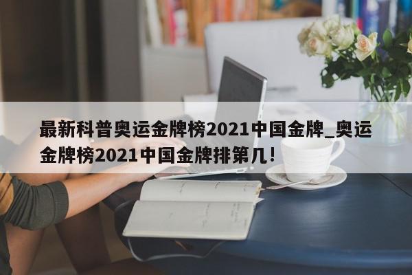 最新科普奥运金牌榜2021中国金牌_奥运金牌榜2021中国金牌排第几!